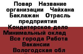 Повар › Название организации ­ Чайхана Баклажан › Отрасль предприятия ­ Кондитерское дело › Минимальный оклад ­ 1 - Все города Работа » Вакансии   . Вологодская обл.,Вологда г.